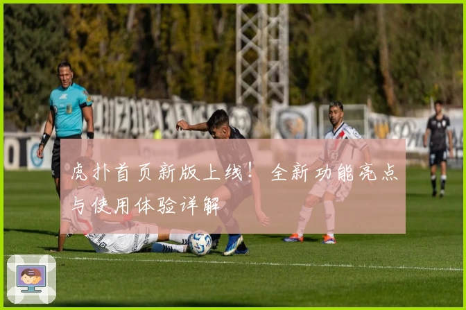 虎扑首页新版上线！全新功能亮点与使用体验详解