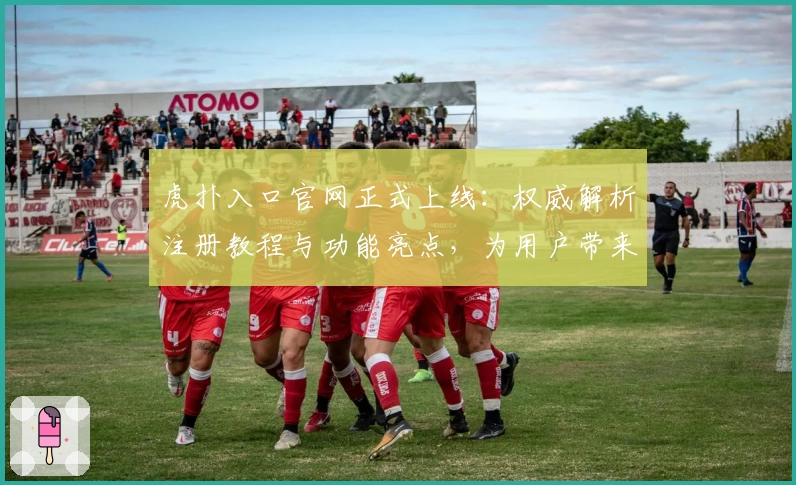 虎扑入口官网正式上线：权威解析注册教程与功能亮点，为用户带来全新体验