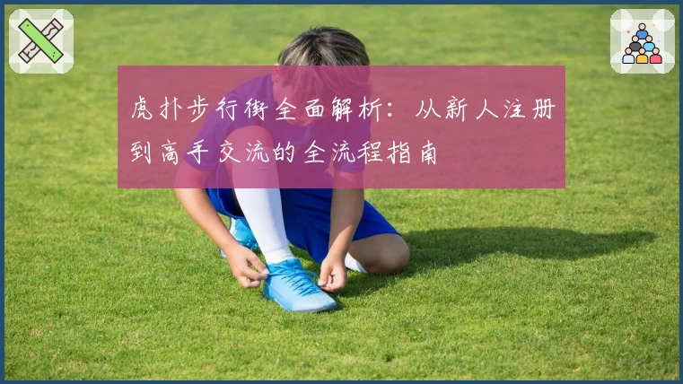 虎扑步行街全面解析：从新人注册到高手交流的全流程指南