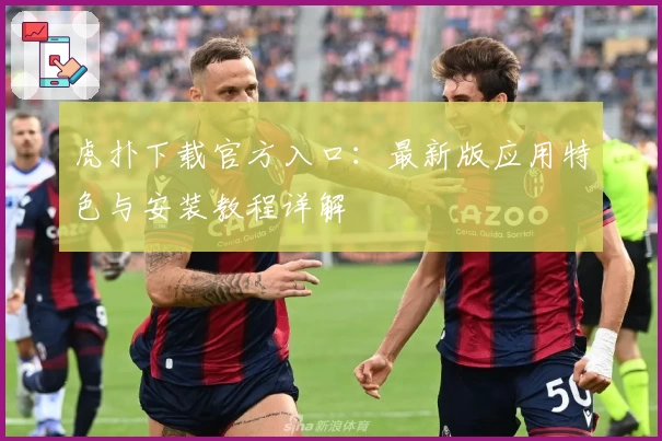 虎扑下载官方入口：最新版应用特色与安装教程详解