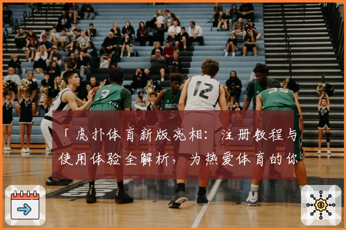 「虎扑体育新版亮相：注册教程与使用体验全解析，为热爱体育的你带来全新互动」