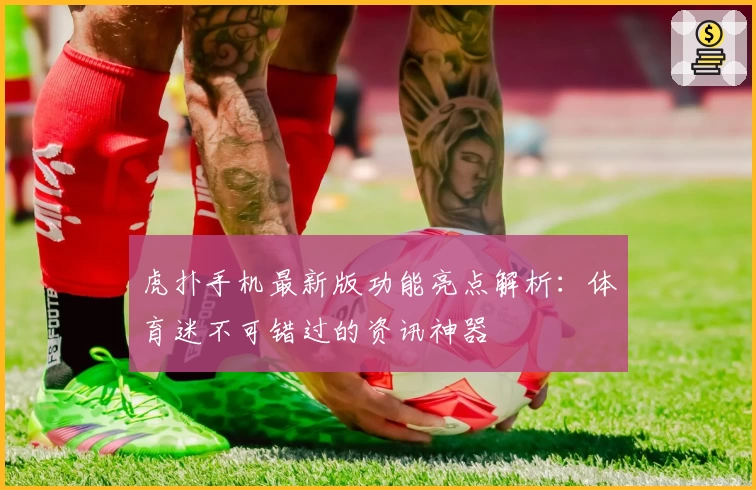 虎扑手机最新版功能亮点解析：体育迷不可错过的资讯神器