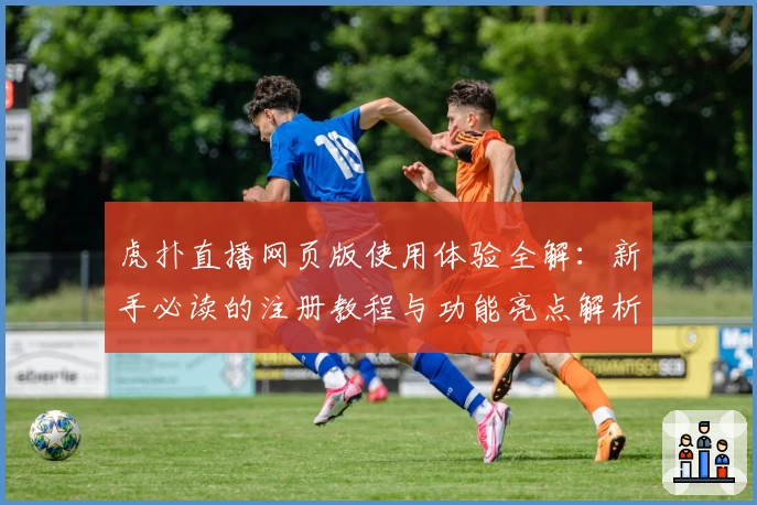 虎扑直播网页版使用体验全解：新手必读的注册教程与功能亮点解析