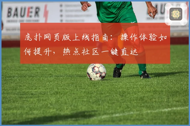 虎扑网页版上线指南：操作体验如何提升，热点社区一键直达