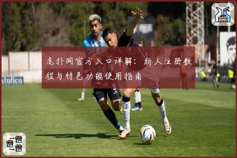 虎扑网官方入口详解:新人注册教程与特色功能使用指南
