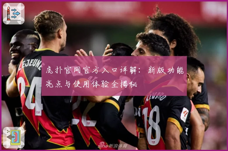 虎扑官网官方入口详解：新版功能亮点与使用体验全揭秘