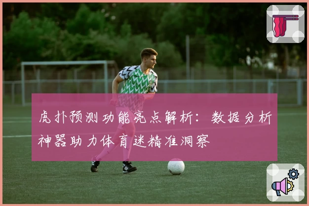 虎扑预测功能亮点解析：数据分析神器助力体育迷精准洞察