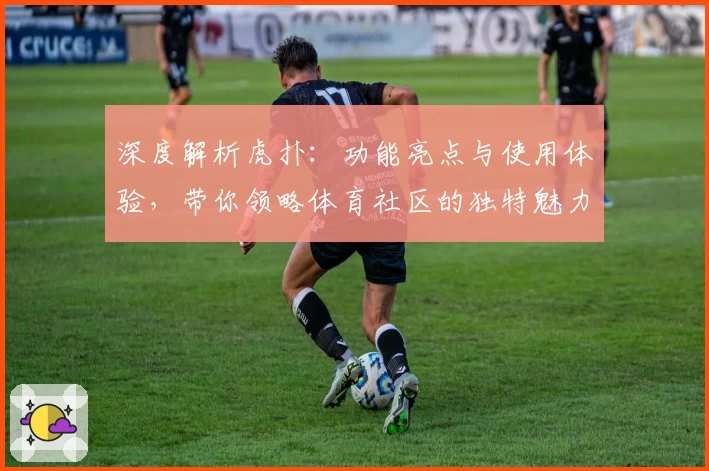 深度解析虎扑：功能亮点与使用体验，带你领略体育社区的独特魅力