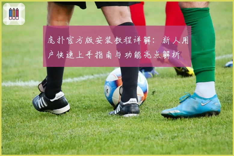 虎扑官方版安装教程详解：新人用户快速上手指南与功能亮点解析