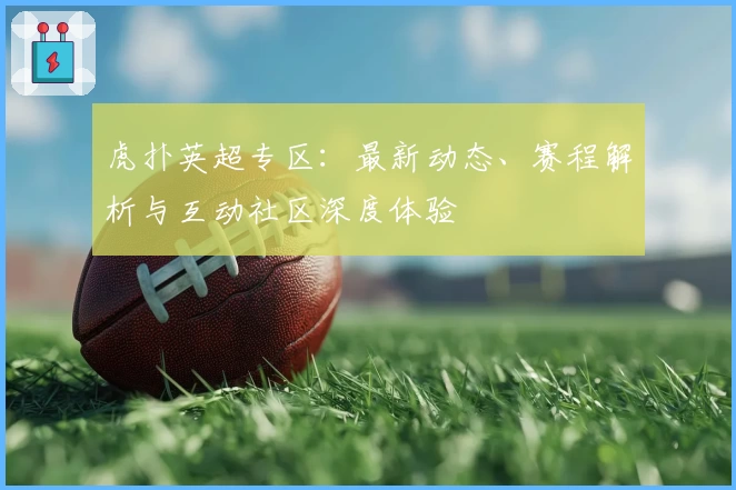 虎扑英超专区：最新动态、赛程解析与互动社区深度体验