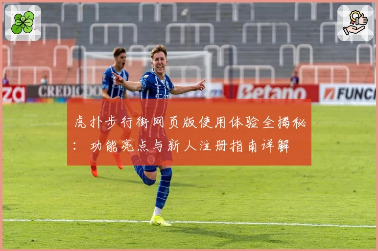 虎扑步行街网页版使用体验全揭秘：功能亮点与新人注册指南详解