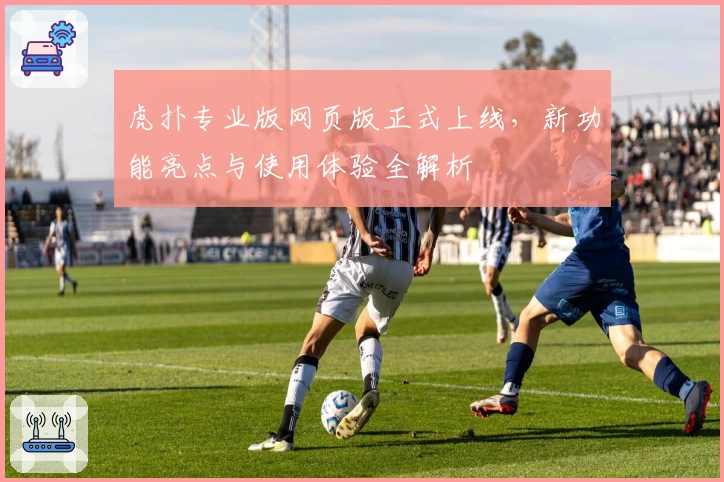 虎扑专业版网页版正式上线，新功能亮点与使用体验全解析