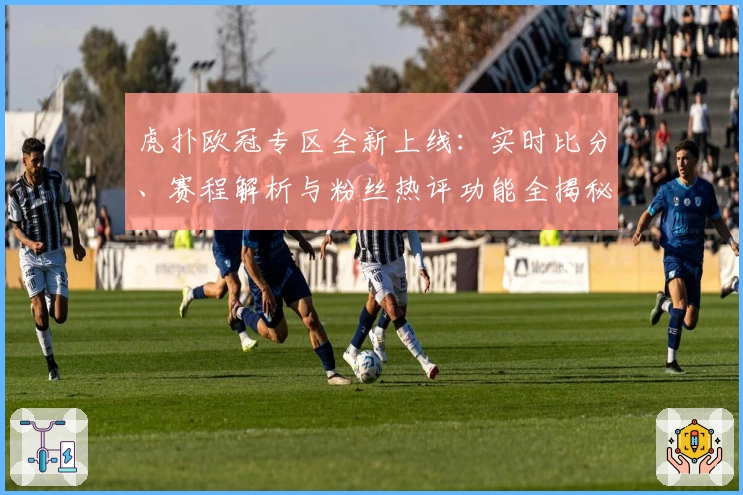 虎扑欧冠专区全新上线：实时比分、赛程解析与粉丝热评功能全揭秘