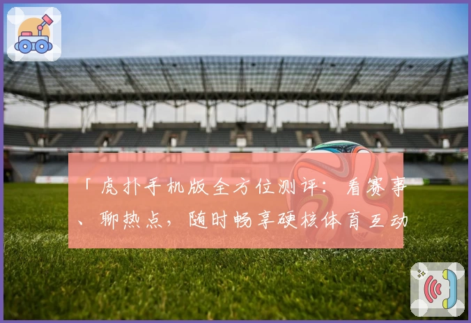 「虎扑手机版全方位测评：看赛事、聊热点，随时畅享硬核体育互动」