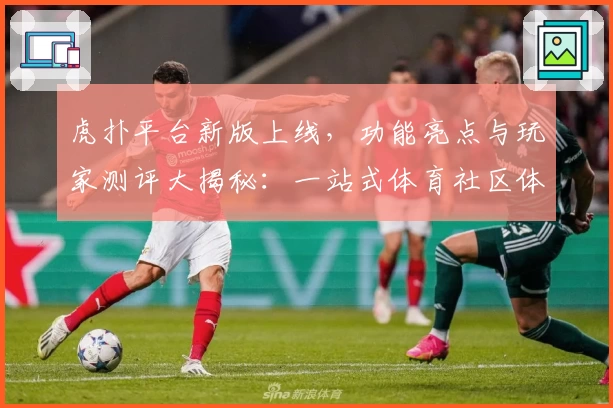 虎扑平台新版上线,功能亮点与玩家测评大揭秘:一站式体育社区体验升级