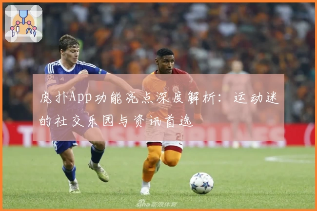 虎扑App功能亮点深度解析：运动迷的社交乐园与资讯首选