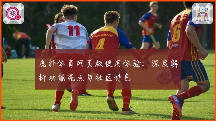 虎扑体育网页版使用体验：深度解析功能亮点与社区特色