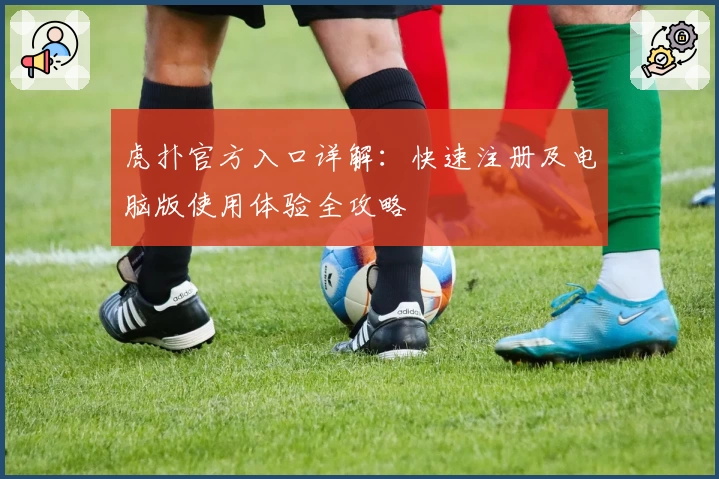 虎扑官方入口详解：快速注册及电脑版使用体验全攻略