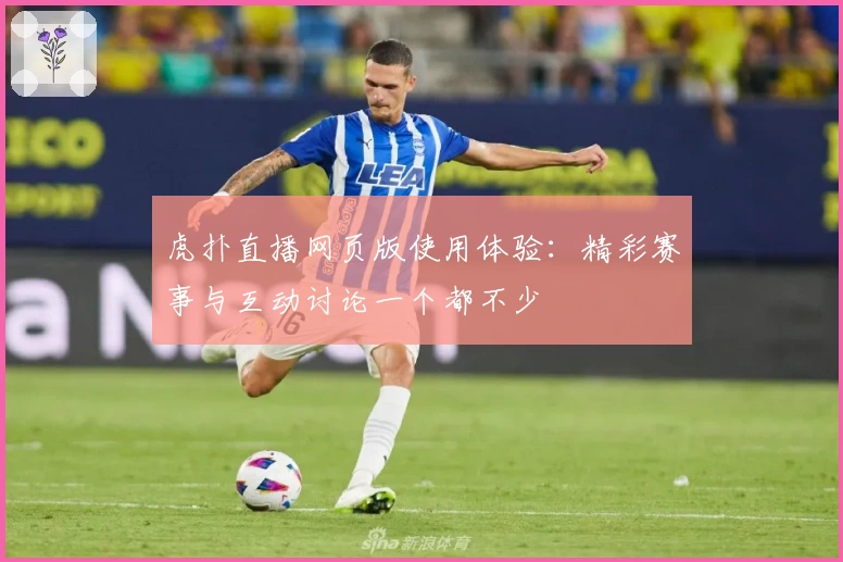 虎扑直播网页版使用体验：精彩赛事与互动讨论一个都不少