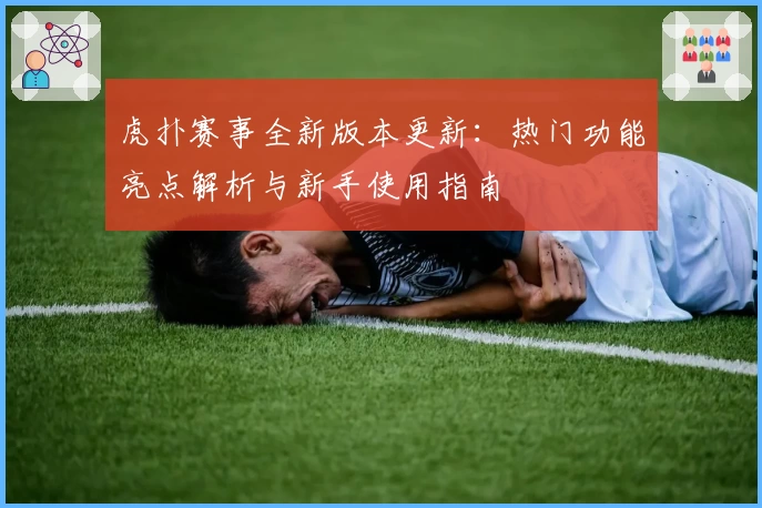 虎扑赛事全新版本更新：热门功能亮点解析与新手使用指南