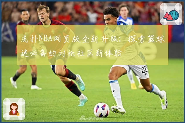 虎扑NBA网页版全新升级：探索篮球迷必备的讨论社区新体验
