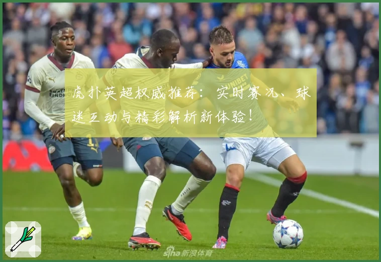 虎扑英超权威推荐：实时赛况、球迷互动与精彩解析新体验！