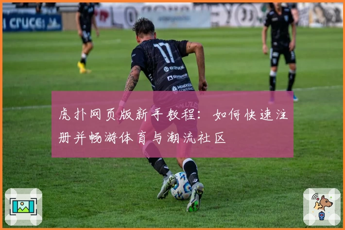 虎扑网页版新手教程：如何快速注册并畅游体育与潮流社区