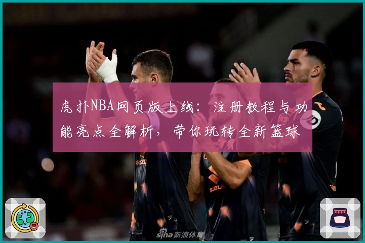 虎扑NBA网页版上线：注册教程与功能亮点全解析，带你玩转全新篮球世界