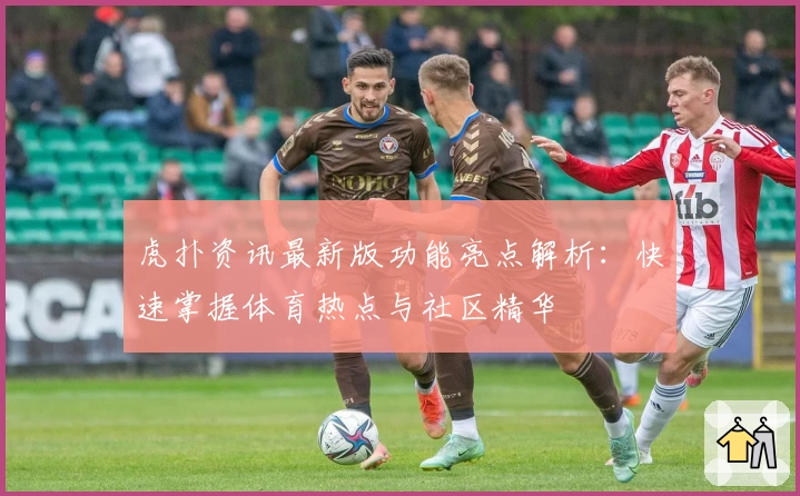 虎扑资讯最新版功能亮点解析：快速掌握体育热点与社区精华