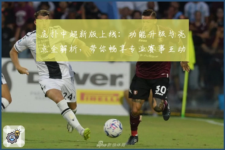 虎扑中超新版上线：功能升级与亮点全解析，带你畅享专业赛事互动体验