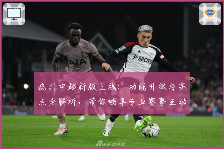 虎扑中超新版上线：功能升级与亮点全解析，带你畅享专业赛事互动体验