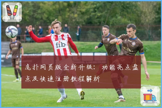 虎扑网页版全新升级：功能亮点盘点及快速注册教程解析