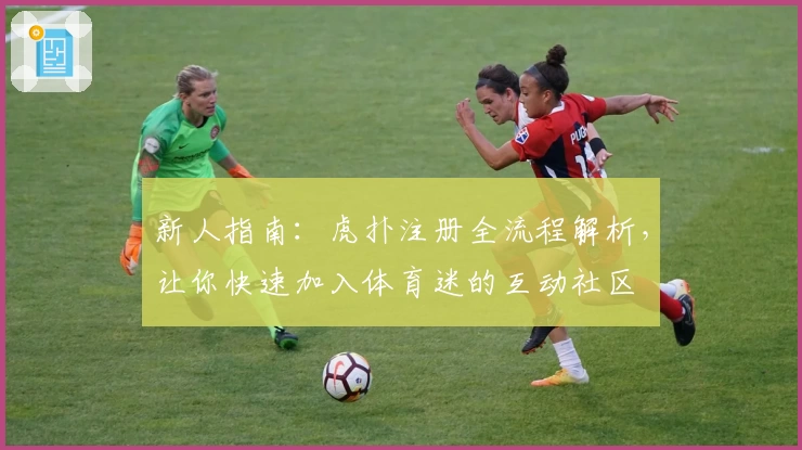 新人指南：虎扑注册全流程解析，让你快速加入体育迷的互动社区