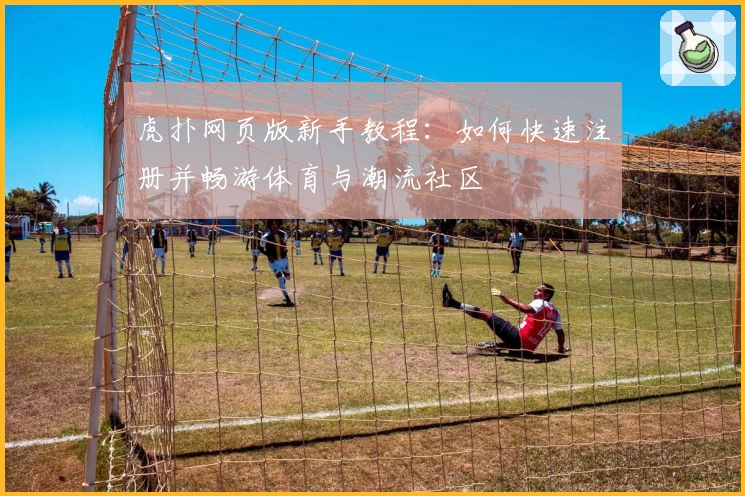 虎扑网页版新手教程：如何快速注册并畅游体育与潮流社区