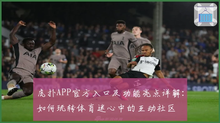 虎扑APP官方入口及功能亮点详解：如何玩转体育迷心中的互动社区