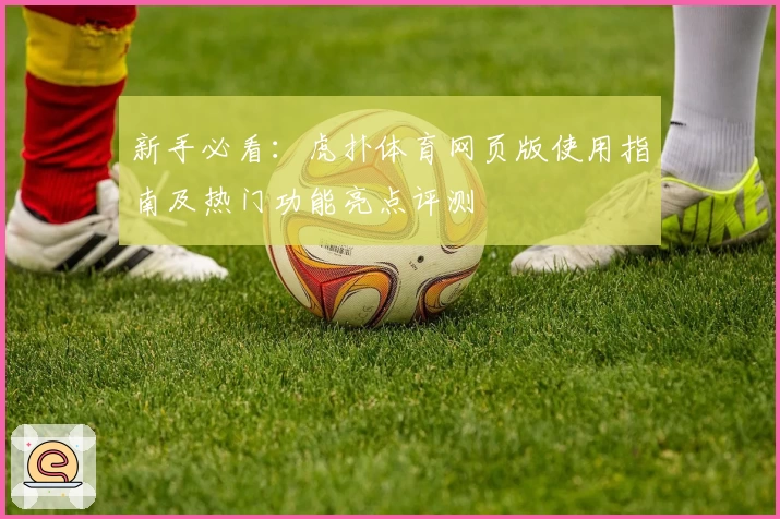 新手必看：虎扑体育网页版使用指南及热门功能亮点评测