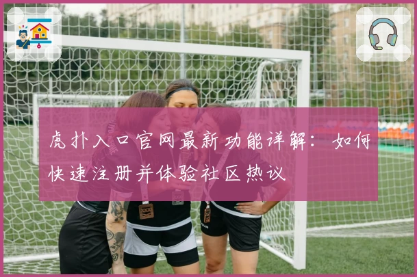 虎扑入口官网最新功能详解:如何快速注册并体验社区热议