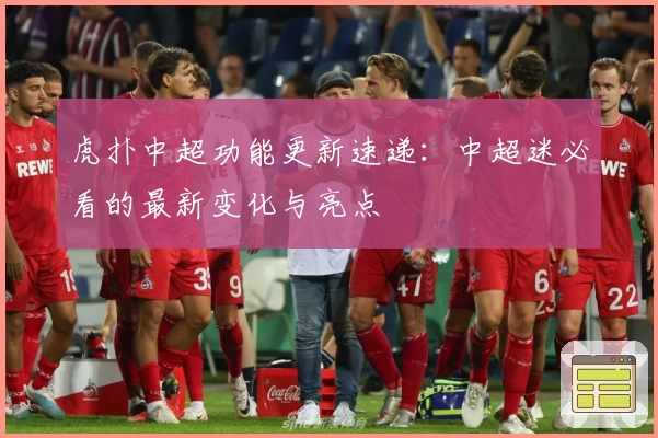 虎扑中超功能更新速递：中超迷必看的最新变化与亮点