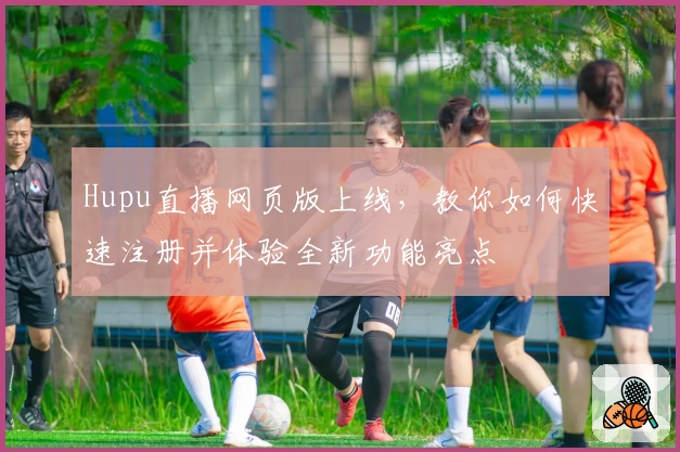 Hupu直播网页版上线，教你如何快速注册并体验全新功能亮点