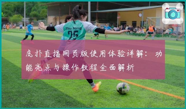 虎扑直播网页版使用体验详解：功能亮点与操作教程全面解析