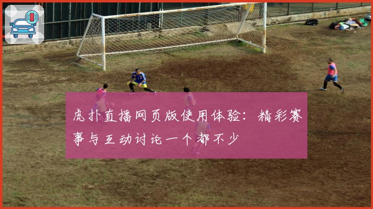 虎扑直播网页版使用体验：精彩赛事与互动讨论一个都不少