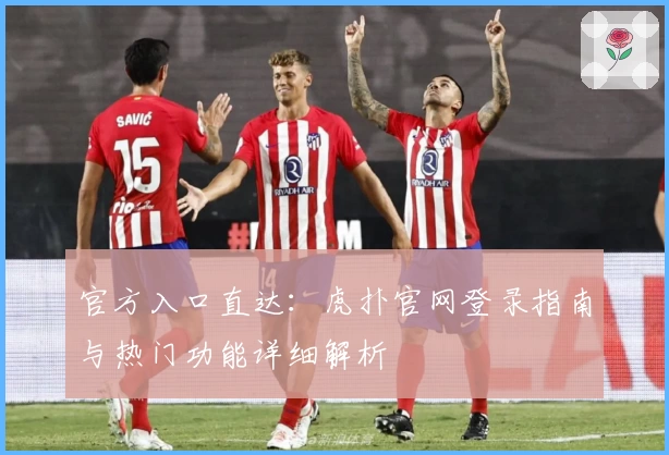 官方入口直达：虎扑官网登录指南与热门功能详细解析