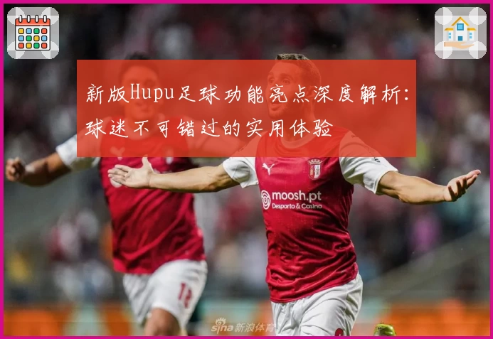 新版Hupu足球功能亮点深度解析：球迷不可错过的实用体验