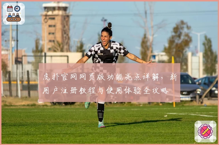 虎扑官网网页版功能亮点详解，新用户注册教程与使用体验全攻略