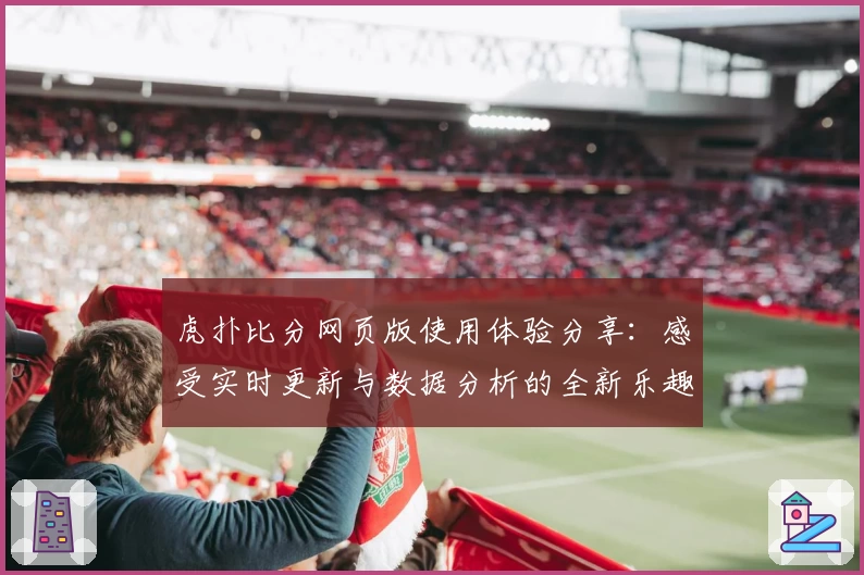 虎扑比分网页版使用体验分享：感受实时更新与数据分析的全新乐趣