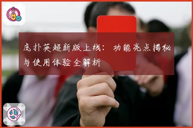 虎扑英超新版上线：功能亮点揭秘与使用体验全解析