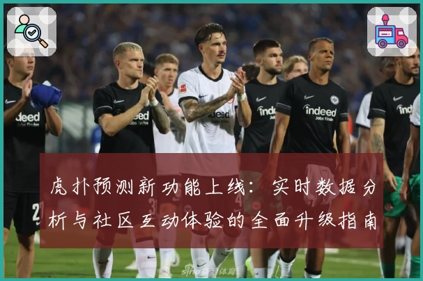 虎扑预测新功能上线：实时数据分析与社区互动体验的全面升级指南