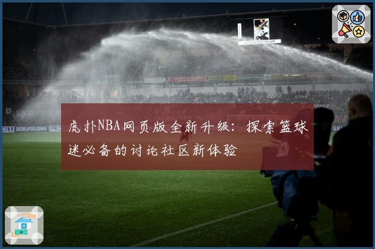 虎扑NBA网页版全新升级：探索篮球迷必备的讨论社区新体验