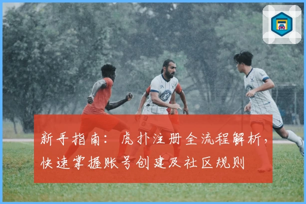 新手指南：虎扑注册全流程解析，快速掌握账号创建及社区规则