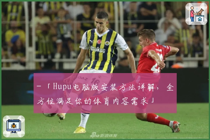 - 「Hupu电脑版安装方法详解，全方位满足你的体育内容需求」